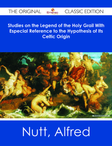 Studies on the Legend of the Holy Grail With Especial Reference to the Hypothesis of Its Celtic Origin - The Original Classic Edition