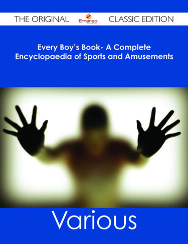 Every Boy's Book- A Complete Encyclopaedia of Sports and Amusements - The Original Classic Edition