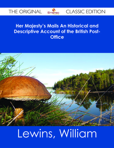 Her Majesty's Mails An Historical and Descriptive Account of the British Post-Office - The Original Classic Edition