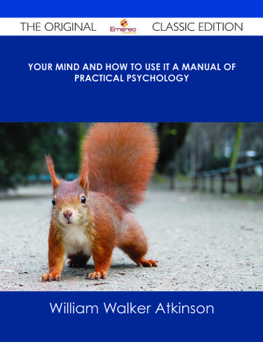 Your Mind and How to Use It A Manual of Practical Psychology - The Original Classic Edition