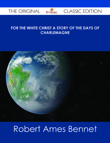 For The White Christ A Story of the Days of Charlemagne - The Original Classic Edition