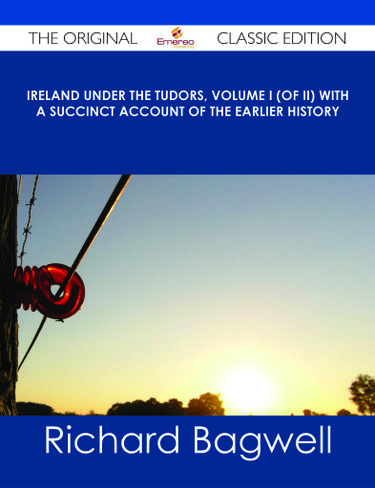 Ireland under the Tudors, Volume I (of II) With a Succinct Account of the Earlier History - The Original Classic Edition