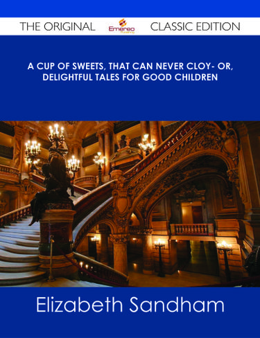 A cup of sweets, that can never cloy- or, delightful tales for good children - The Original Classic Edition