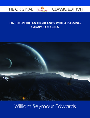 On the Mexican Highlands With a Passing Glimpse of Cuba - The Original Classic Edition