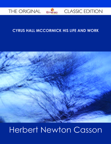Cyrus Hall McCormick His Life and Work - The Original Classic Edition