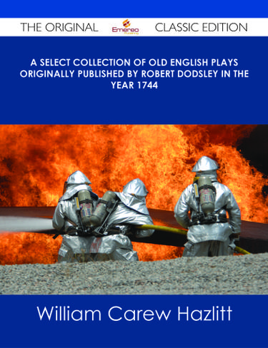 A Select Collection of Old English Plays Originally published by Robert Dodsley in the year 1744 - The Original Classic Edition