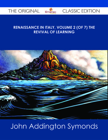 Renaissance in Italy, Volume 2 (of 7) The Revival of Learning - The Original Classic Edition