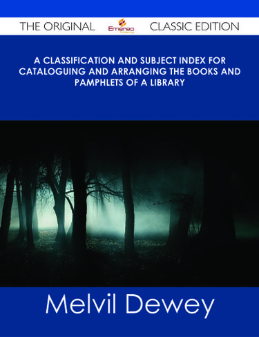 A Classification and Subject Index for Cataloguing and Arranging the Books and Pamphlets of a Library - The Original Classic Edition