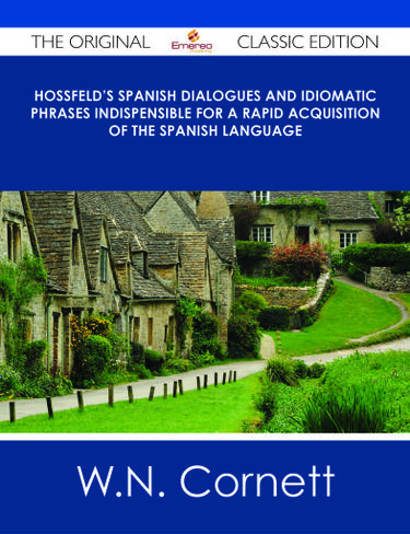 Hossfeld's Spanish Dialogues and Idiomatic Phrases indispensible for a Rapid Acquisition of the Spanish Language - The Original Classic Edition