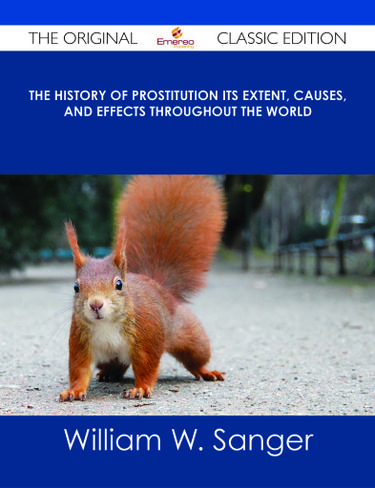 The History of Prostitution Its Extent, Causes, and Effects throughout the World - The Original Classic Edition