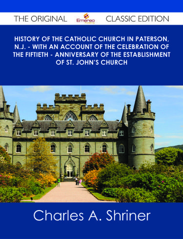 History of the Catholic Church in Paterson, N.J. - with an Account of the Celebration of the Fiftieth - Anniversary of the Establishment of St. John's Church - The Original Classic Edition