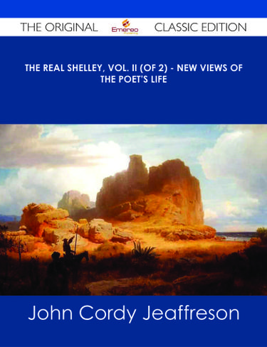 The Real Shelley, Vol. II (of 2) - New Views of the Poet's Life - The Original Classic Edition