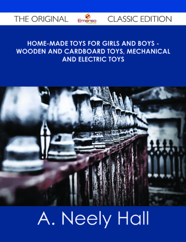 Home-made Toys for Girls and Boys - Wooden and Cardboard Toys, Mechanical and Electric Toys - The Original Classic Edition