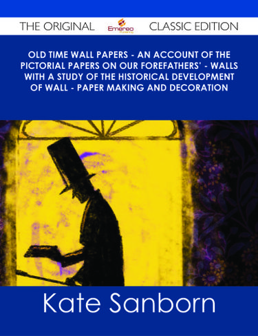 Old Time Wall Papers - An Account of the Pictorial Papers on Our Forefathers' - Walls with a Study of the Historical Development of Wall - Paper Making and Decoration - The Original Classic Edition