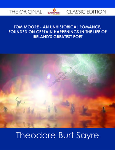 Tom Moore - An Unhistorical Romance, Founded on Certain Happenings in the Life of Ireland's Greatest Poet - The Original Classic Edition