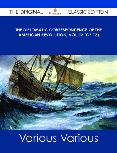 The Diplomatic Correspondence of the American Revolution, Vol. IV (of 12) - The Original Classic Edition