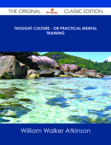 Thought-Culture - or Practical Mental Training - The Original Classic Edition