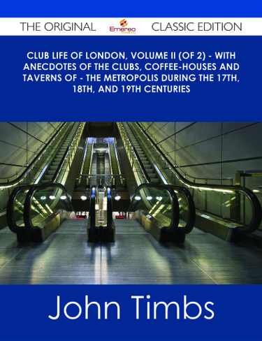 Club Life of London, Volume II (of 2) - With Anecdotes of the Clubs, Coffee-Houses and Taverns of - the Metropolis During the 17th, 18th, and 19th Centuries - The Original Classic Edition