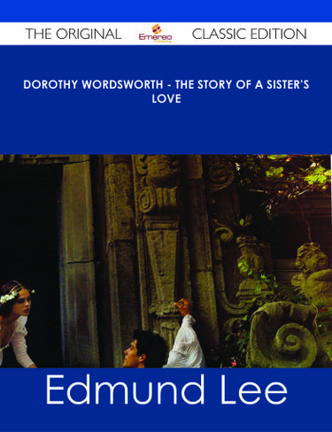 Dorothy Wordsworth - The Story of a Sister's Love - The Original Classic Edition