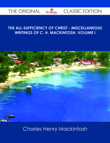 The All-Sufficiency of Christ - Miscellaneous Writings of C. H. Mackintosh, Volume I - The Original Classic Edition