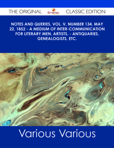 Notes and Queries, Vol. V, Number 134, May 22, 1852 - A Medium of Inter-communication for Literary Men, Artists, - Antiquaries, Genealogists, etc. - The Original Classic Edition
