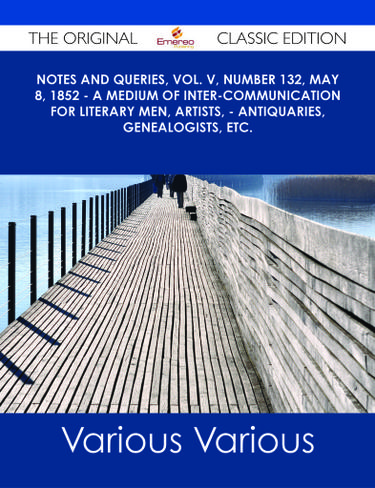 Notes and Queries, Vol. V, Number 132, May 8, 1852 - A Medium of Inter-communication for Literary Men, Artists, - Antiquaries, Genealogists, etc. - The Original Classic Edition