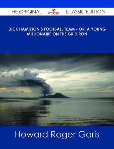 Dick Hamilton's Football Team - Or, A Young Millionaire On The Gridiron - The Original Classic Edition
