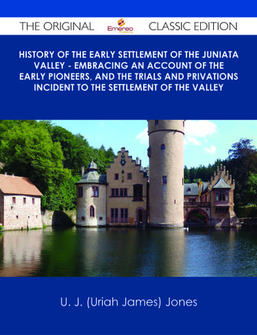 History of the Early Settlement of the Juniata Valley - Embracing an Account of the Early Pioneers, and the Trials and Privations Incident to the Settlement of the Valley - The Original Classic Edition