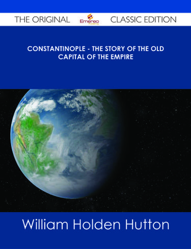 Constantinople - The Story of the Old Capital of the Empire - The Original Classic Edition