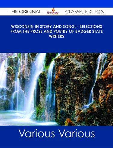 Wisconsin in Story and Song; - Selections from the Prose and Poetry of Badger State Writers - The Original Classic Edition