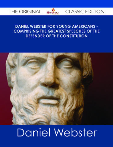 Daniel Webster for Young Americans - Comprising the greatest speeches of the defender of the Constitution - The Original Classic Edition