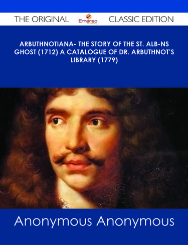 Arbuthnotiana- The Story of the St. Alb-ns Ghost (1712) A Catalogue of Dr. Arbuthnot's Library (1779) - The Original Classic Edition
