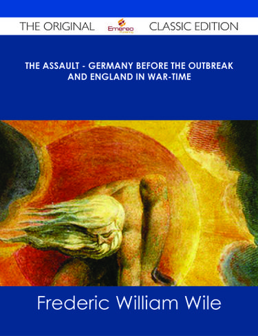 The Assault - Germany Before the Outbreak and England in War-Time - The Original Classic Edition