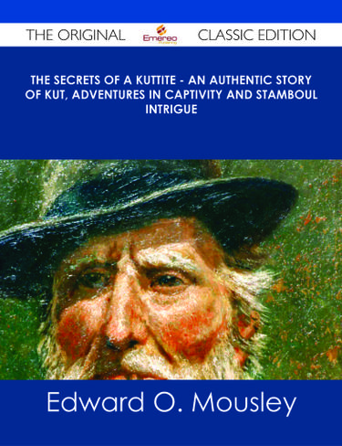 The Secrets of a Kuttite - An Authentic Story of Kut, Adventures in Captivity and Stamboul Intrigue - The Original Classic Edition