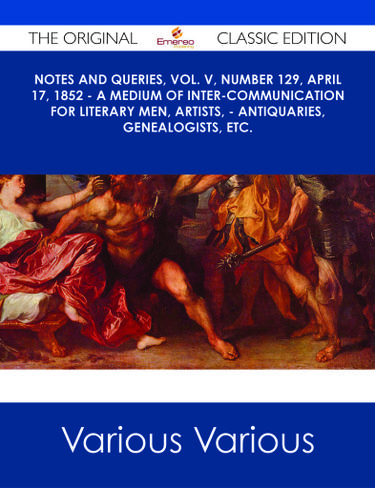 Notes and Queries, Vol. V, Number 129, April 17, 1852 - A Medium of Inter-communication for Literary Men, Artists, - Antiquaries, Genealogists, etc. - The Original Classic Edition