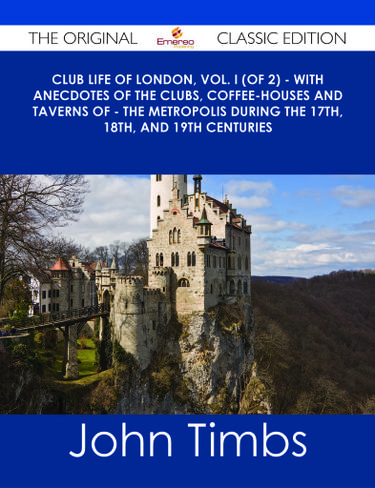 Club Life of London, Vol. I (of 2) - With Anecdotes of the Clubs, Coffee-Houses and Taverns of - the Metropolis During the 17th, 18th, and 19th Centuries - The Original Classic Edition