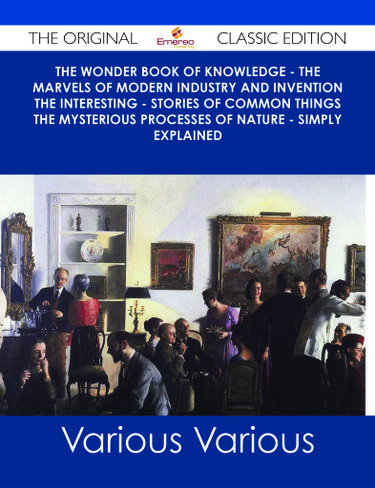 The Wonder Book of Knowledge - The Marvels of Modern Industry and Invention the Interesting - Stories of Common Things the Mysterious Processes of Nature - Simply Explained - The Original Classic Edition