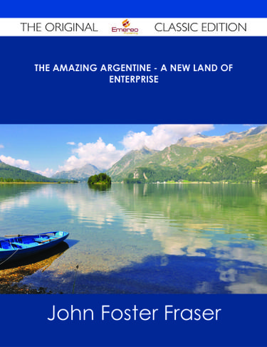The Amazing Argentine - A New Land of Enterprise - The Original Classic Edition
