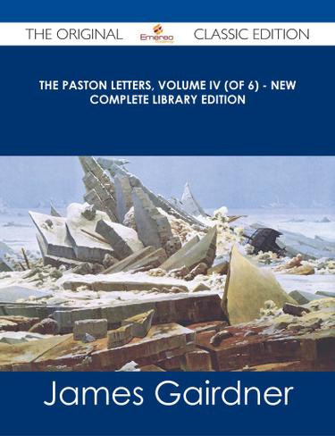 The Paston Letters, Volume IV (of 6) - New Complete Library Edition - The Original Classic Edition