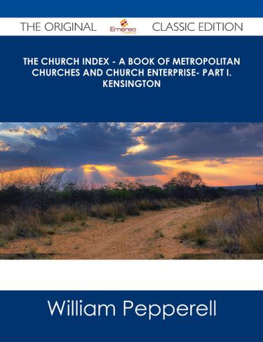 The Church Index - A Book of Metropolitan Churches and Church Enterprise- Part I. Kensington - The Original Classic Edition