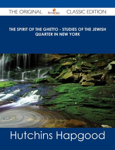 The Spirit of the Ghetto - Studies of the Jewish Quarter in New York - The Original Classic Edition