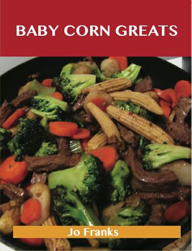 Baby Corn Greats: Delicious Baby Corn Recipes, The Top 30 Baby Corn Recipes