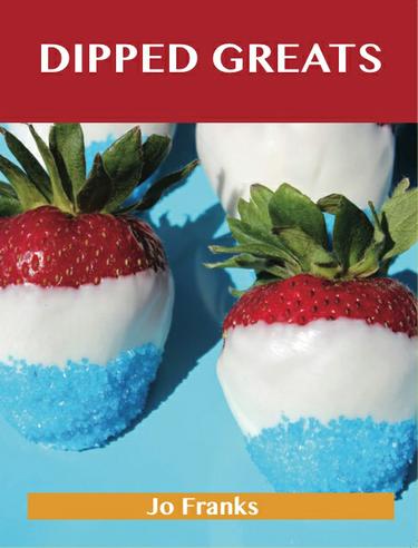 Dipped Greats: Delicious Dipped Recipes, The Top 92 Dipped Recipes