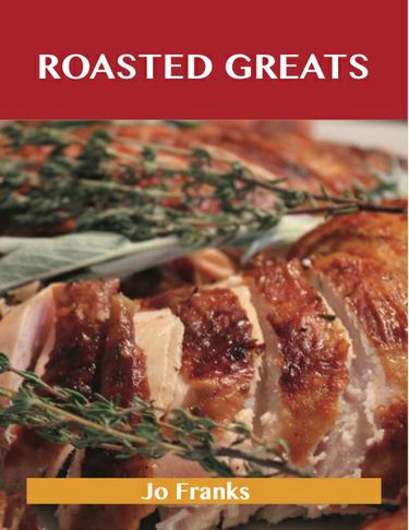 Roasted Greats: Delicious Roasted Recipes, The Top 100 Roasted Recipes