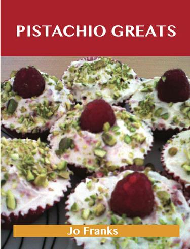 Pistachio Greats: Delicious Pistachio Recipes, The Top 72 Pistachio Recipes