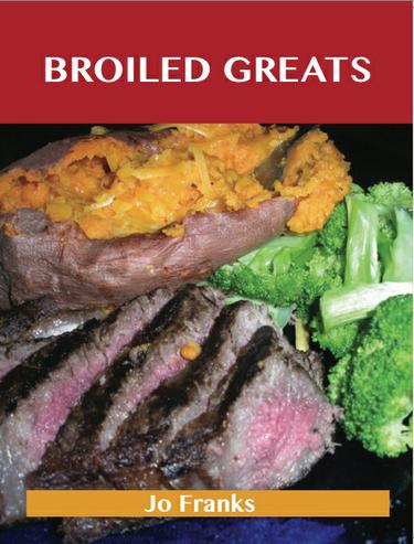 Broiled Greats: Delicious Broiled Recipes, The Top 59 Broiled Recipes