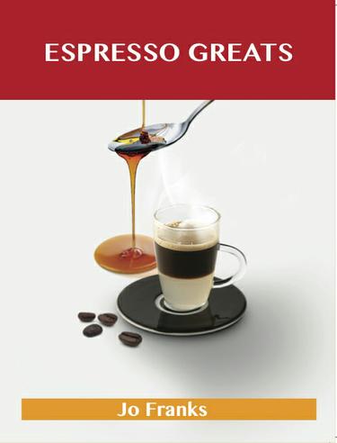 Espresso Greats: Delicious Espresso Recipes, The Top 74 Espresso Recipes