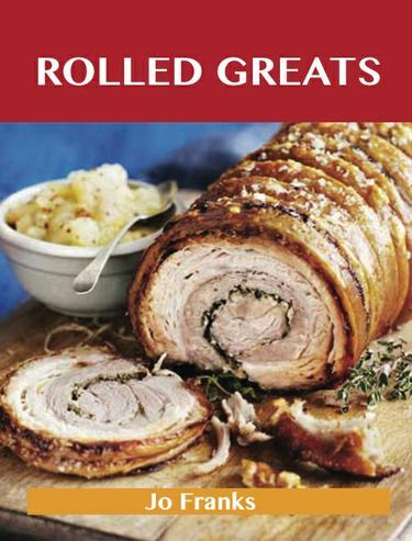 Rolled Greats: Delicious Rolled Recipes, The Top 100 Rolled Recipes