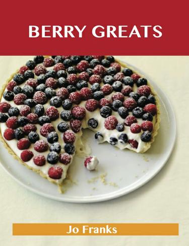 Berry Greats: Delicious Berry Recipes, The Top 100 Berry Recipes