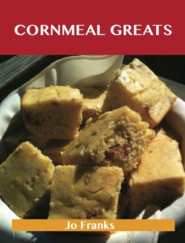 Cornmeal Greats: Delicious Cornmeal Recipes, The Top 85 Cornmeal Recipes